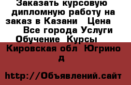 Заказать курсовую, дипломную работу на заказ в Казани › Цена ­ 500 - Все города Услуги » Обучение. Курсы   . Кировская обл.,Югрино д.